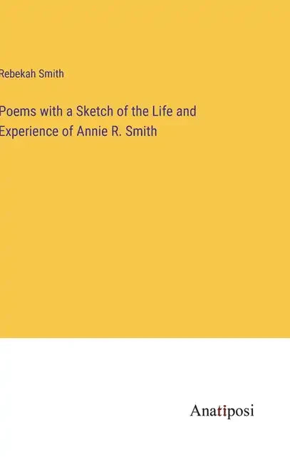 Poems with a Sketch of the Life and Experience of Annie R. Smith - Hardcover