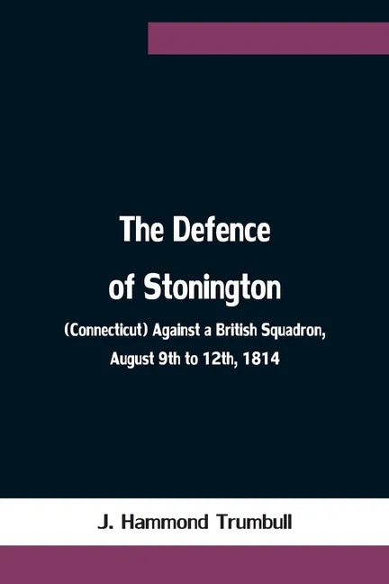 The Defence of Stonington (Connecticut) Against a British Squadron, August 9th to 12th, 1814 - Paperback