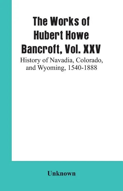 The Works of Hubert Howe Bancroft, Vol. XXV: History of Navadia, Colorado, and Wyoming, 1540-1888 - Paperback