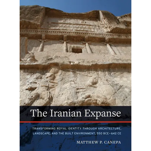 The Iranian Expanse: Transforming Royal Identity Through Architecture, Landscape, and the Built Environment, 550 Bce-642 Ce - Paperback