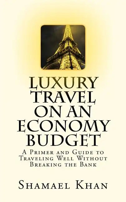 Luxury Travel on an Economy Budget: A Primer and Guide to Traveling Well Without Breaking the Bank - Paperback