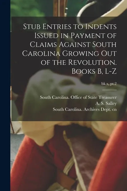 Stub Entries to Indents Issued in Payment of Claims Against South Carolina Growing out of the Revolution. Books B, L-Z; bk.x, pt.2 - Paperback