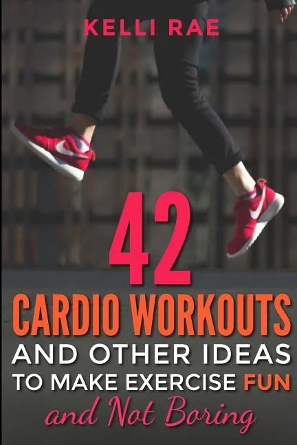 42 Cardio Workouts and Other Ideas To Make Exercise Fun and Not Boring - Paperback