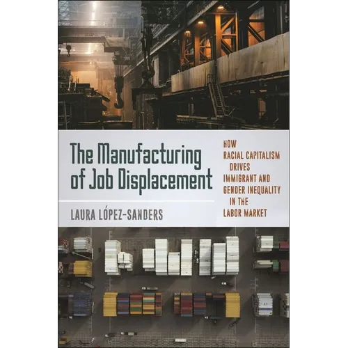The Manufacturing of Job Displacement: How Racial Capitalism Drives Immigrant and Gender Inequality in the Labor Market - Hardcover