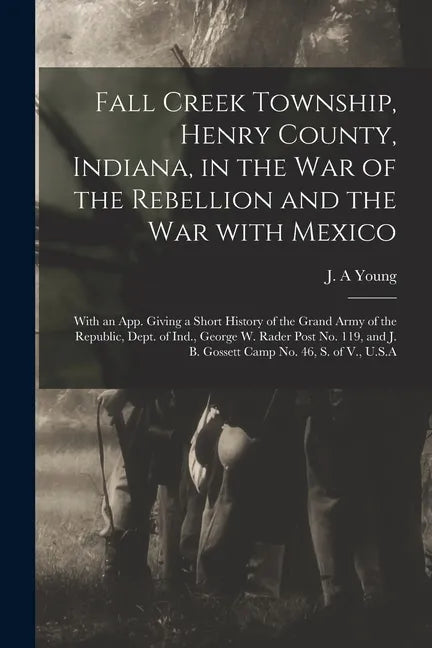 Fall Creek Township, Henry County, Indiana, in the War of the Rebellion and the War With Mexico; With an App. Giving a Short History of the Grand Army - Paperback