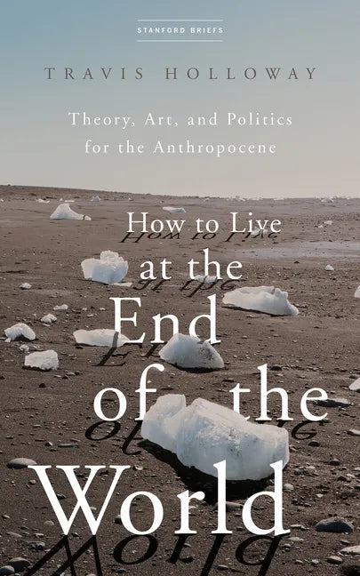 How to Live at the End of the World: Theory, Art, and Politics for the Anthropocene - Paperback