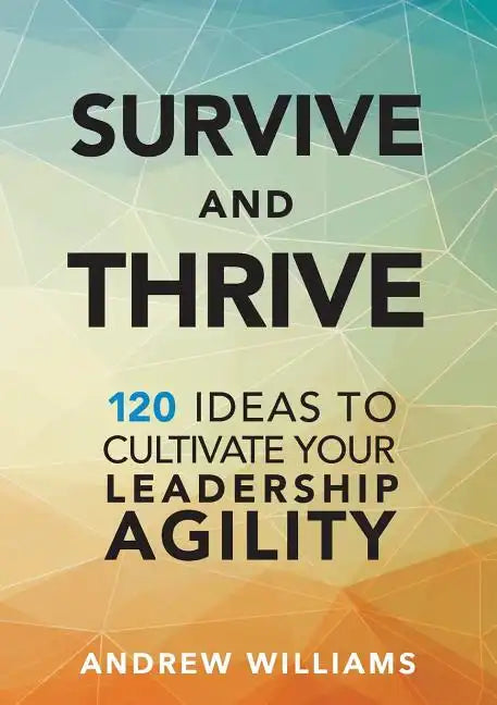 Survive and Thrive: 120 Ideas to Cultivate Your Leadership Agility - Paperback