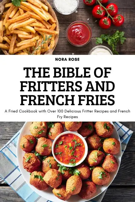 The Bible of Fritters and French Fries: A Fried Cookbook with Over 100 Delicious Fritter Recipes and French Fry Recipes - Paperback