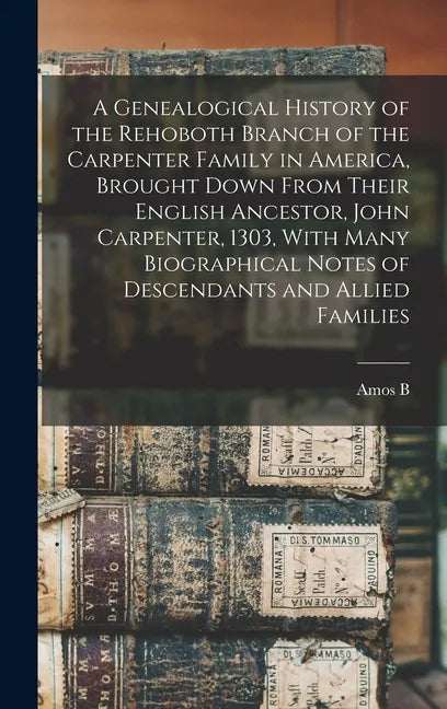 A Genealogical History of the Rehoboth Branch of the Carpenter Family in America, Brought Down From Their English Ancestor, John Carpenter, 1303, With - Hardcover