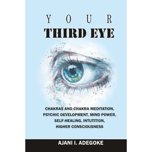 Your Third Eye: Chakras and Chakra Meditation, Psychic Development, Mind Power, Self-Healing, Intuition, Higher Consciousness. - Paperback