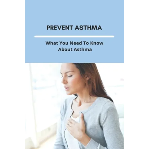 Prevent Asthma: What You Need To Know About Asthma: 25 Home Remedies For Asthma - Paperback