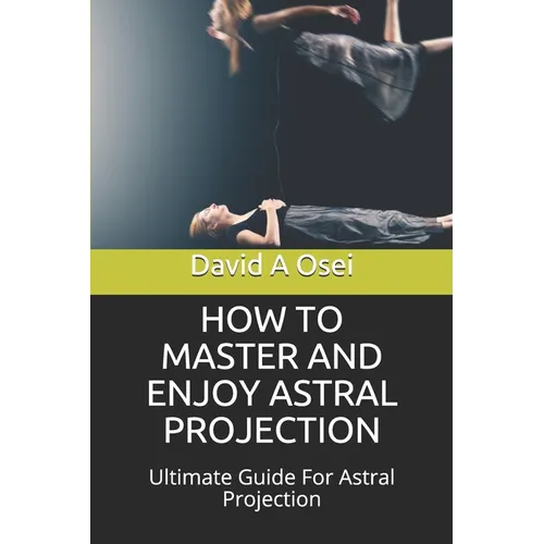 How to Master and Enjoy Astral Projection: Ultimate Guide For Astral Projection - Paperback