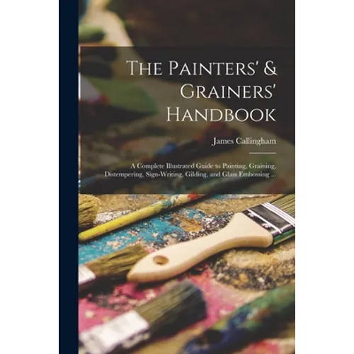 The Painters' & Grainers' Handbook: a Complete Illustrated Guide to Painting, Graining, Distempering, Sign-writing, Gilding, and Glass Embossing ... - Paperback