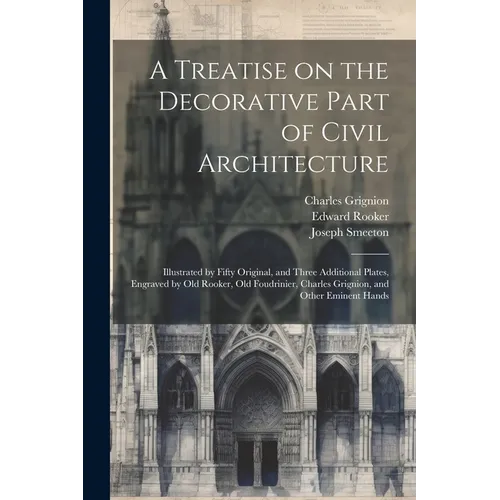 A Treatise on the Decorative Part of Civil Architecture: Illustrated by Fifty Original, and Three Additional Plates, Engraved by Old Rooker, Old Foudr - Paperback
