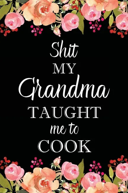 Shit My Grandma Taught Me to Cook: Adult Blank Lined Notebook, Write in Grandma's Secret Menu, Food Recipes Journal, Family Recipe Notebook - Paperback