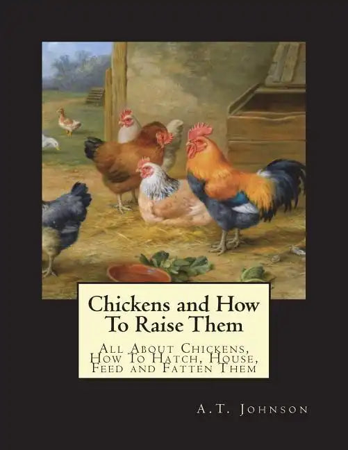 Chickens and How To Raise Them: All About Chickens, How To Hatch, House, Feed and Fatten Them - Paperback