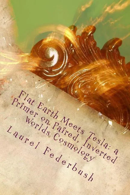 Flat Earth Meets Tesla: a Primer on Paired, Inverted Worlds Cosmology - Paperback