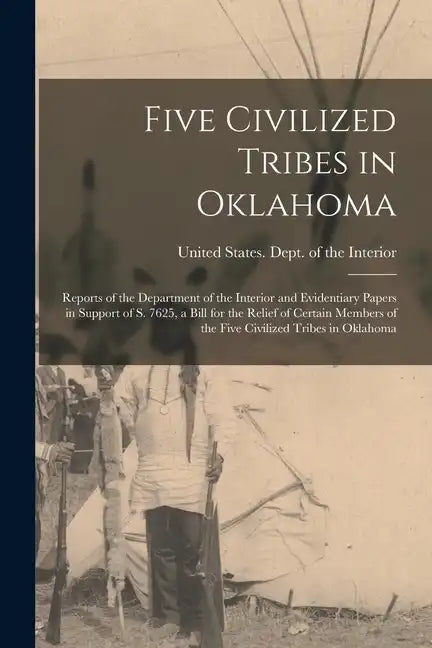 Five Civilized Tribes in Oklahoma: Reports of the Department of the Interior and Evidentiary Papers in Support of S. 7625, a Bill for the Relief of Ce - Paperback