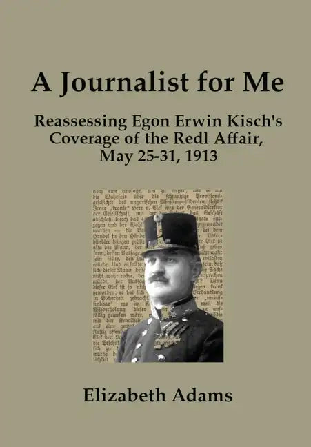 A Journalist for Me: Reassessing Egon Erwin Kisch's Coverage of the Redl Affair, May 25-31, 1913 - Hardcover