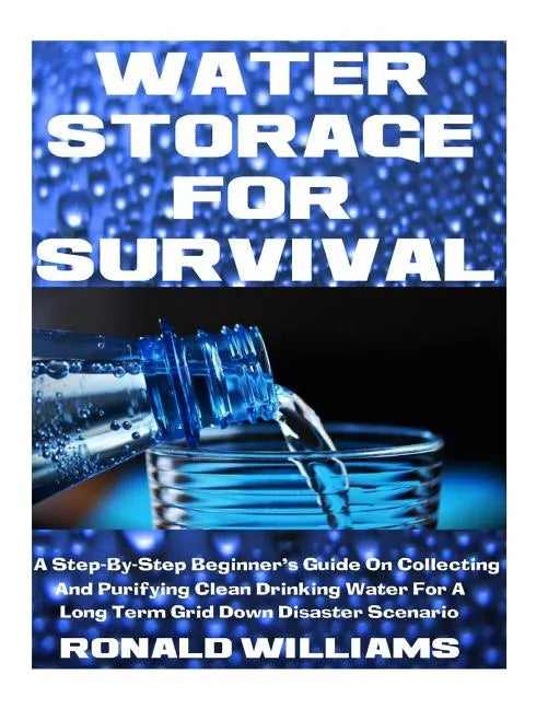Water Storage For Survival: A Step-By-Step Beginner's Guide On Collecting and Purifying Clean Drinking Water For A Long Term Grid Down Disaster Scenar - Paperback