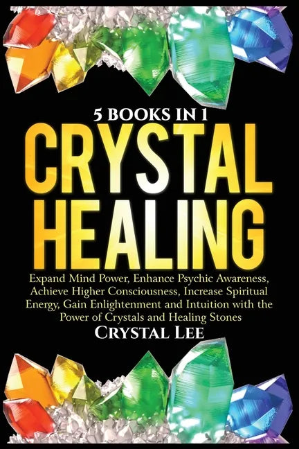 Crystal Healing: 5 Books in 1: Expand Mind Power, Enhance Psychic Awareness, Achieve Higher Consciousness, Increase Spiritual Energy, Gain Enlightenme - Paperback