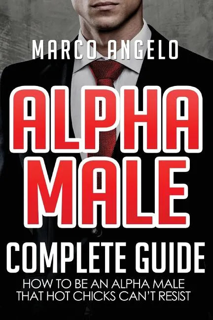 Alpha Male: Complete Guide: How to be an Alpha Male that Hot Chicks Can't Resist - Paperback