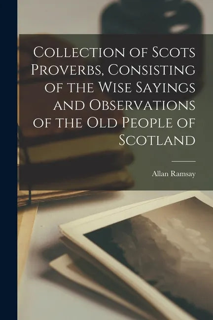 Collection of Scots Proverbs, Consisting of the Wise Sayings and Observations of the Old People of Scotland - Paperback