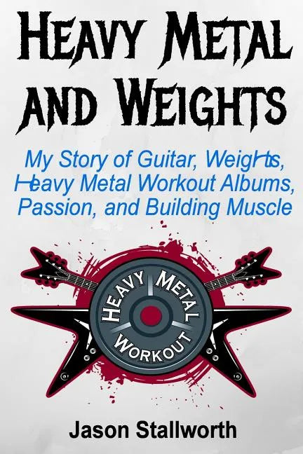 Heavy Metal and Weights: My Story of Guitar, Weights, Heavy Metal Workout Albums, Passion, and Building Muscle - Paperback
