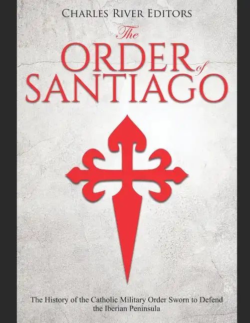 The Order of Santiago: The History of the Catholic Military Order Sworn to Defend the Iberian Peninsula - Paperback