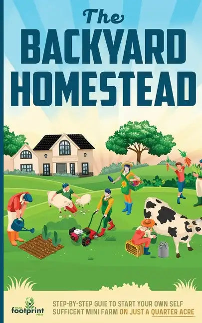 The Backyard Homestead: Step-By-Step Guide To Start Your Own Self-Sufficient Mini Farm On Just A Quarter Acre - Paperback