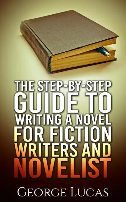 The Step-By-Step Guide to Writing a Novel for Fiction writers and Novelist - Paperback