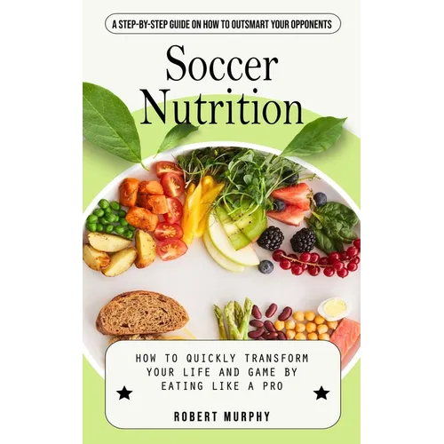 Soccer Nutrition: A Step-by-step Guide on How to Outsmart Your Opponents (How to Quickly Transform Your Life and Game by Eating Like a Pro) - Paperback