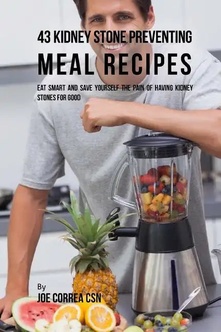 43 Kidney Stone Preventing Meal Recipes: Eat Smart and Save Yourself the Pain of Having Kidney Stones for Good - Paperback