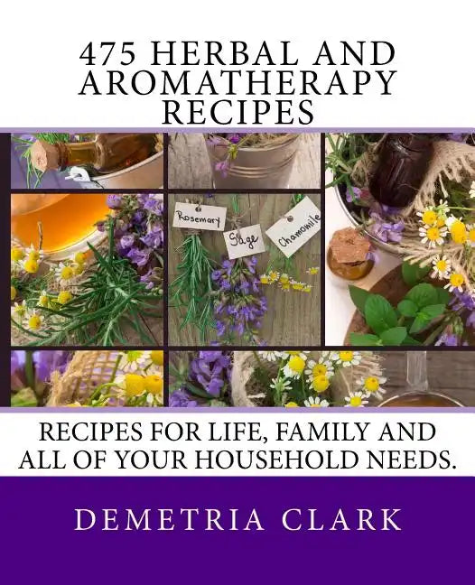 475 Herbal and Aromatherapy Recipes: Recipes for life, family and all of your household needs. - Paperback