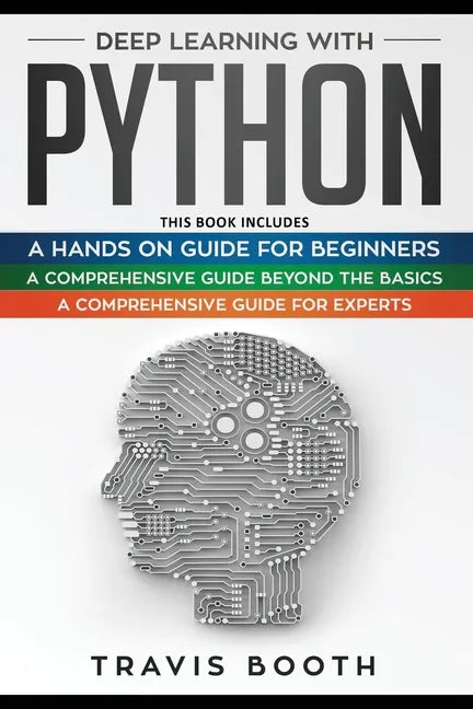 Deep Learning With Python: 3 Books in 1: A Hands-On Guide for Beginners+A Comprehensive Guide Beyond The Basics+A Comprehensive Guide for Experts - Paperback