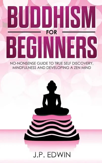 Buddhism for Beginners: No-nonsense Guide to True Self Discovery, Mindfulness and Developing a Zen Mind - Paperback