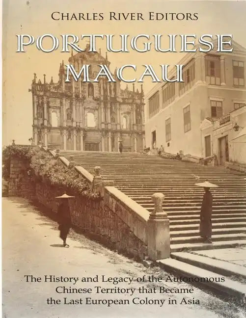 Portuguese Macau: The History and Legacy of the Autonomous Chinese Territory that Became the Last European Colony in Asia - Paperback