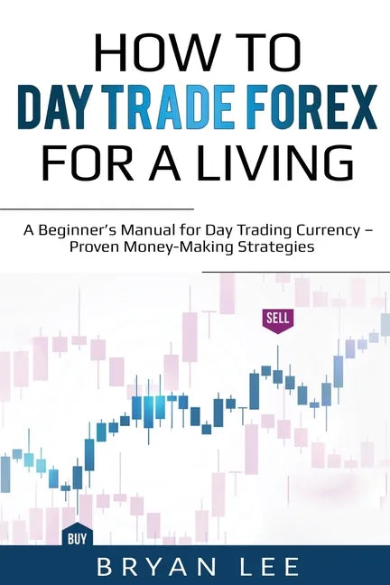 How to Day Trade Forex for a Living: A Beginner's Manual for Day Trading Currency - Proven Money-Making Strategies - Paperback