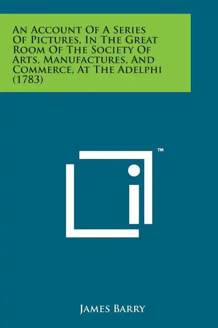 An Account of a Series of Pictures, in the Great Room of the Society of Arts, Manufactures, and Commerce, at the Adelphi (1783) - Paperback
