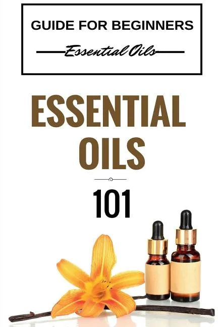 Essential Oils 101: Essential Oils for beginners - Essential Oils 101 - Essential Oils Guide Basics (FREE BONUS INCLUDED) - Paperback