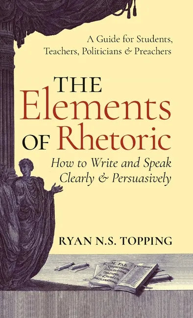 The Elements of Rhetoric: How to Write and Speak Clearly and Persuasively -- A Guide for Students, Teachers, Politicians & Preachers - Hardcover