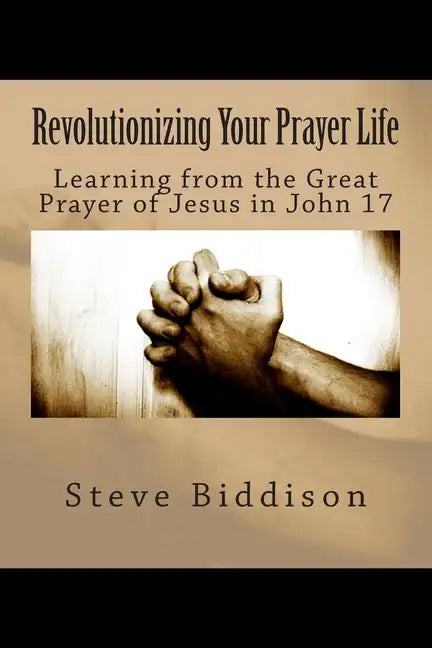 Revolutionizing Your Prayer Life: Learning From the Great Prayer of Jesus in John 17 - Paperback
