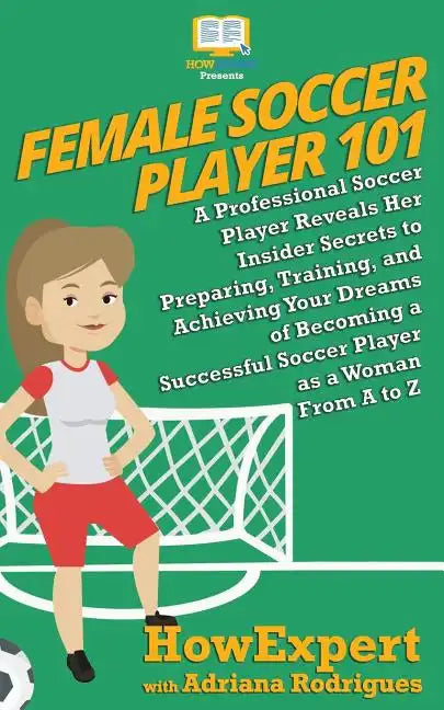 Female Soccer Player 101: A Professional Soccer Player Reveals Her Insider Secrets to Preparing, Training, and Achieving Your Dreams of Becoming - Paperback