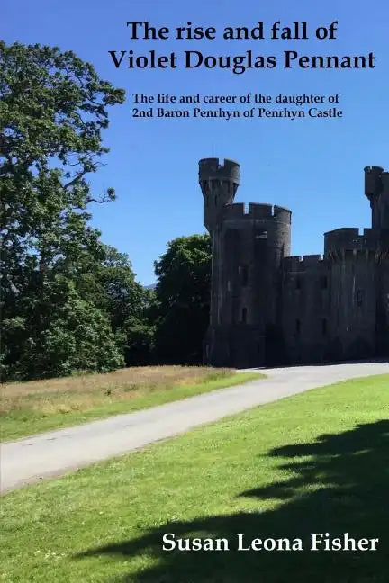 The rise and fall of Violet Douglas Pennant: The life and career of the daughter of 2nd Baron Penrhyn of Penrhyn Castle - Paperback