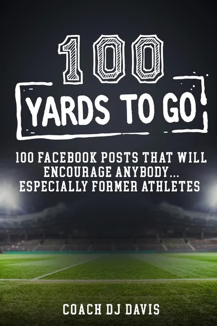 100 Yards To Go: 100 Facebook Posts That Will Encourage Anybody, Especially Former Athletes - Paperback