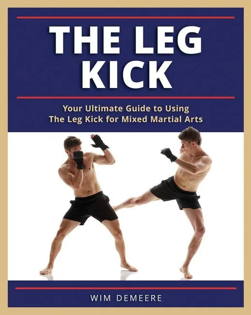 The Leg Kick: Your Ultimate Guide to Using The Leg Kick for Mixed Martial Arts - Paperback