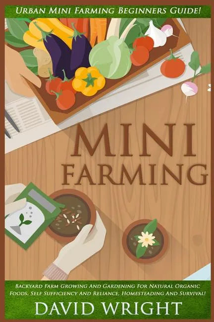 Mini Farming: Urban Mini Farming Beginners Guide! - Backyard Farm Growing And Gardening For Natural Organic Foods, Self Sufficiency - Paperback
