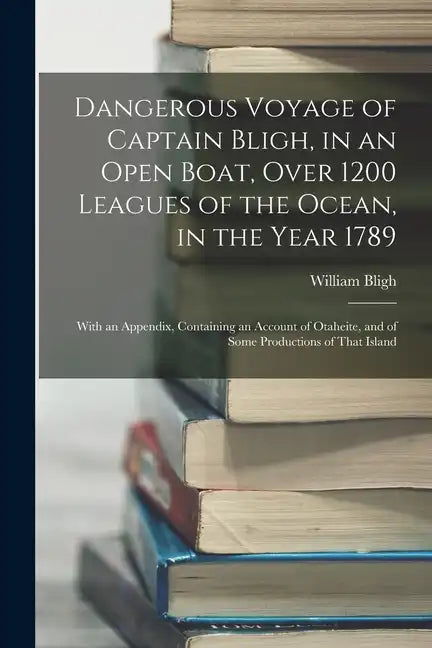 Dangerous Voyage of Captain Bligh, in an Open Boat, Over 1200 Leagues of the Ocean, in the Year 1789: With an Appendix, Containing an Account of Otahe - Paperback