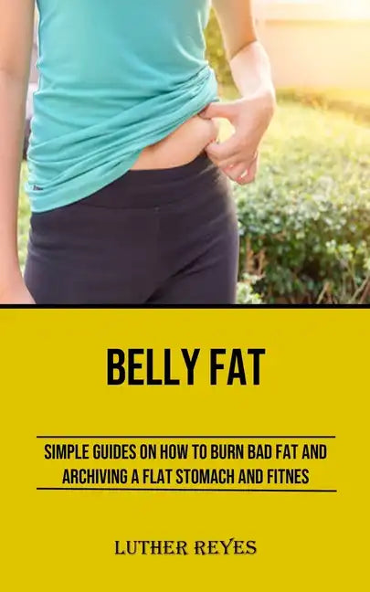 Belly Fat: Simple Guides on How to Burn Bad Fat and Archiving a Flat Stomach and Fitness - Paperback