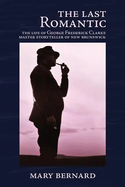 The Last Romantic: The Life of George Frederick Clarke, Master Storyteller of New Brunswick - Paperback